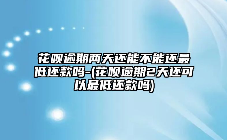 花唄逾期兩天還能不能還最低還款嗎-(花唄逾期2天還可以最低還款嗎)