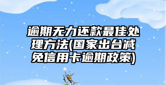 逾期無力還款最佳處理方法(國家出臺減免信用卡逾期政策)