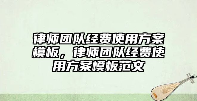 律師團隊經費使用方案模板，律師團隊經費使用方案模板范文