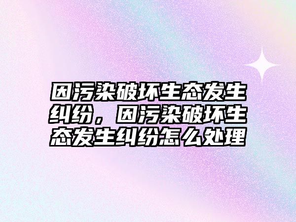 因污染破壞生態發生糾紛，因污染破壞生態發生糾紛怎么處理