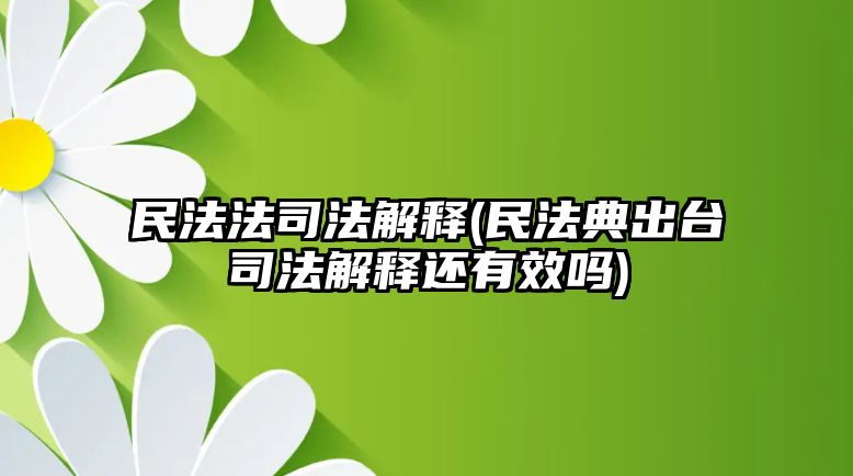 民法法司法解釋(民法典出臺司法解釋還有效嗎)