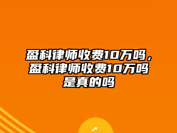 盈科律師收費10萬嗎，盈科律師收費10萬嗎是真的嗎