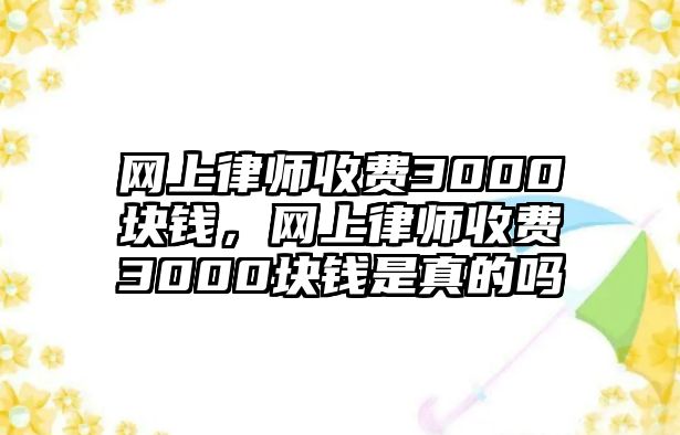 網上律師收費3000塊錢，網上律師收費3000塊錢是真的嗎