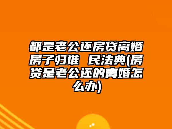 都是老公還房貸離婚房子歸誰 民法典(房貸是老公還的離婚怎么辦)