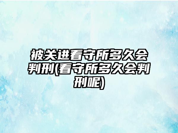 被關進看守所多久會判刑(看守所多久會判刑呢)