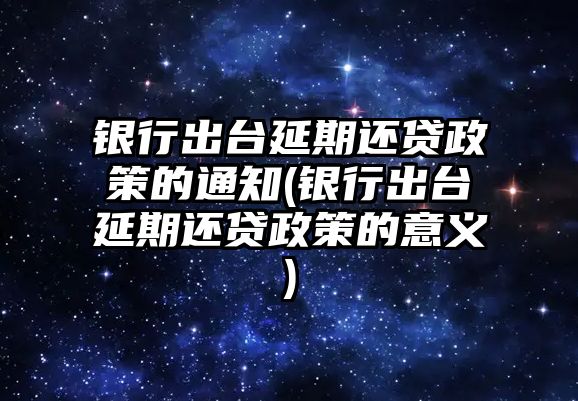 銀行出臺延期還貸政策的通知(銀行出臺延期還貸政策的意義)