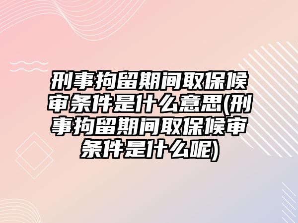 刑事拘留期間取保候審條件是什么意思(刑事拘留期間取保候審條件是什么呢)