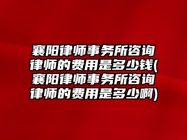 襄陽律師事務所咨詢律師的費用是多少錢(襄陽律師事務所咨詢律師的費用是多少啊)