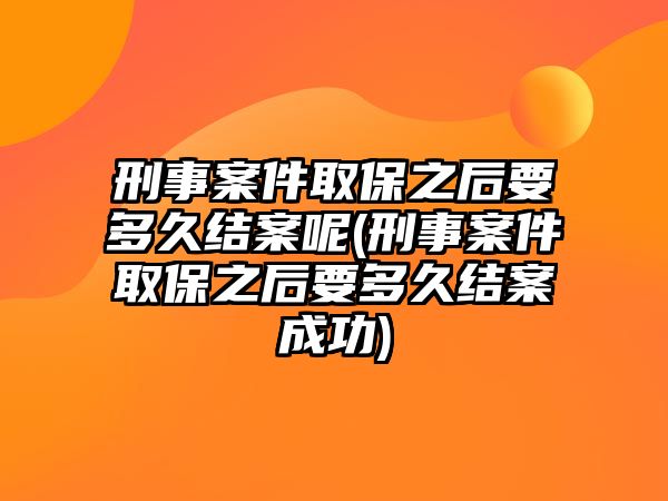 刑事案件取保之后要多久結(jié)案呢(刑事案件取保之后要多久結(jié)案成功)