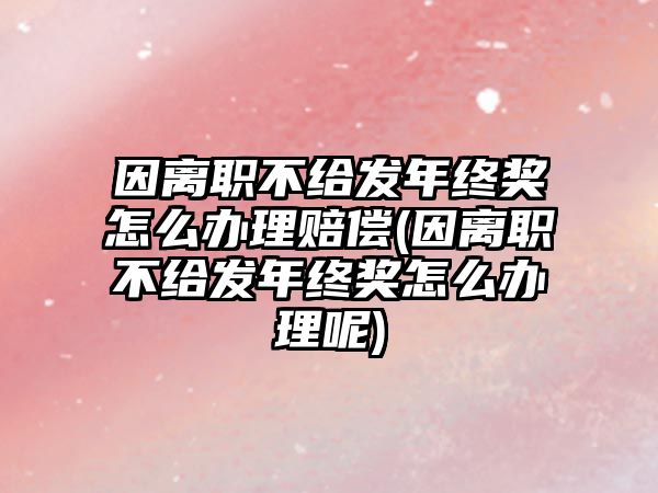 因離職不給發年終獎怎么辦理賠償(因離職不給發年終獎怎么辦理呢)