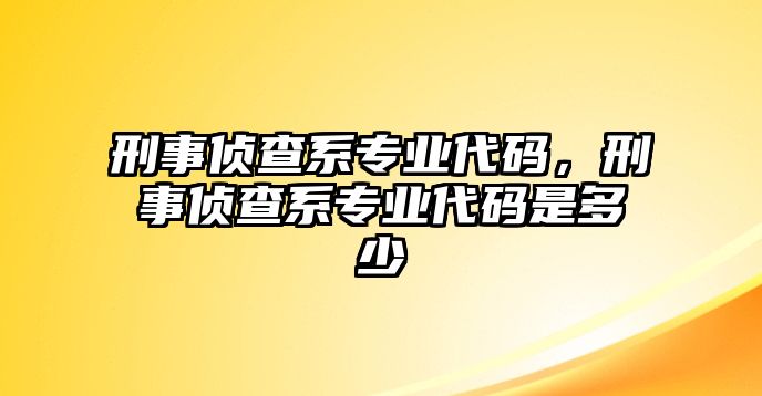 刑事偵查系專業代碼，刑事偵查系專業代碼是多少