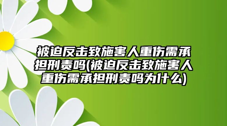 被迫反擊致施害人重傷需承擔(dān)刑責(zé)嗎(被迫反擊致施害人重傷需承擔(dān)刑責(zé)嗎為什么)