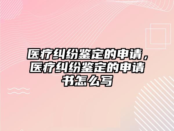 醫療糾紛鑒定的申請，醫療糾紛鑒定的申請書怎么寫