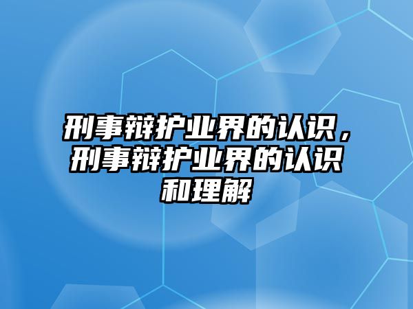 刑事辯護(hù)業(yè)界的認(rèn)識(shí)，刑事辯護(hù)業(yè)界的認(rèn)識(shí)和理解