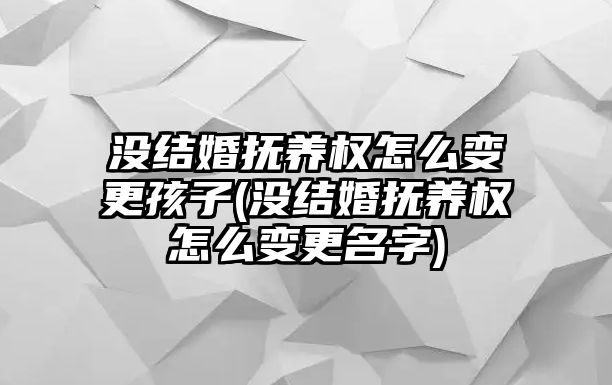 沒結(jié)婚撫養(yǎng)權(quán)怎么變更孩子(沒結(jié)婚撫養(yǎng)權(quán)怎么變更名字)