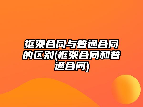 框架合同與普通合同的區別(框架合同和普通合同)