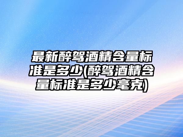 最新醉駕酒精含量標準是多少(醉駕酒精含量標準是多少毫克)