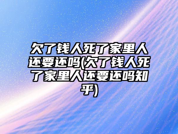 欠了錢人死了家里人還要還嗎(欠了錢人死了家里人還要還嗎知乎)