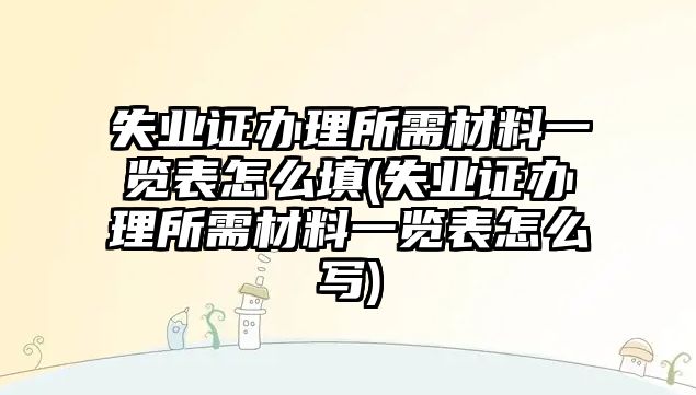 失業(yè)證辦理所需材料一覽表怎么填(失業(yè)證辦理所需材料一覽表怎么寫)