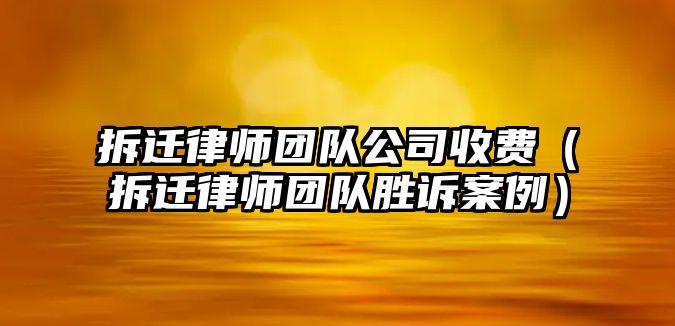 拆遷律師團隊公司收費（拆遷律師團隊勝訴案例）