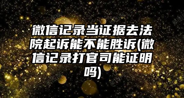 微信記錄當證據去法院起訴能不能勝訴(微信記錄打官司能證明嗎)