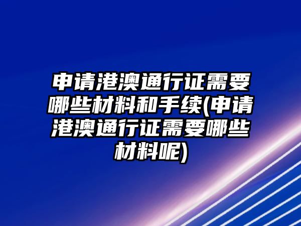 申請港澳通行證需要哪些材料和手續(申請港澳通行證需要哪些材料呢)