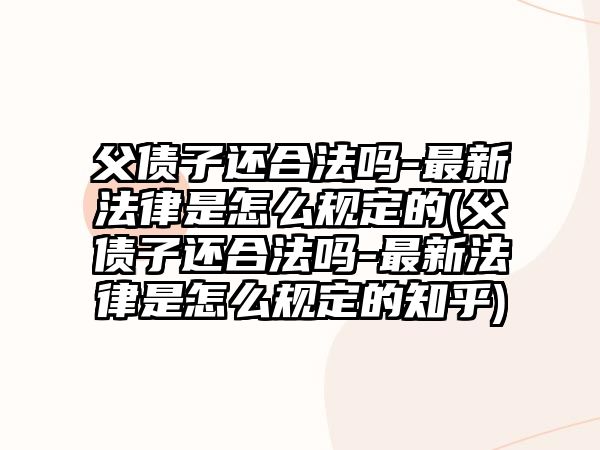 父債子還合法嗎-最新法律是怎么規定的(父債子還合法嗎-最新法律是怎么規定的知乎)