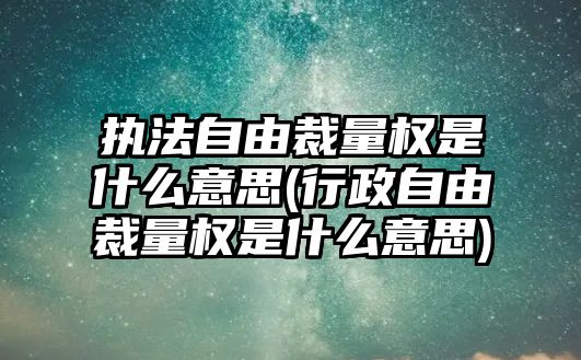 執(zhí)法自由裁量權(quán)是什么意思(行政自由裁量權(quán)是什么意思)