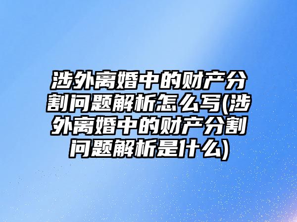 涉外離婚中的財產分割問題解析怎么寫(涉外離婚中的財產分割問題解析是什么)