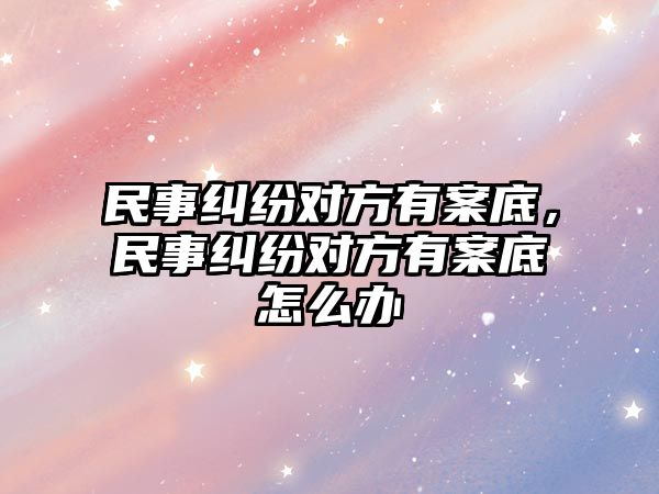 民事糾紛對方有案底，民事糾紛對方有案底怎么辦