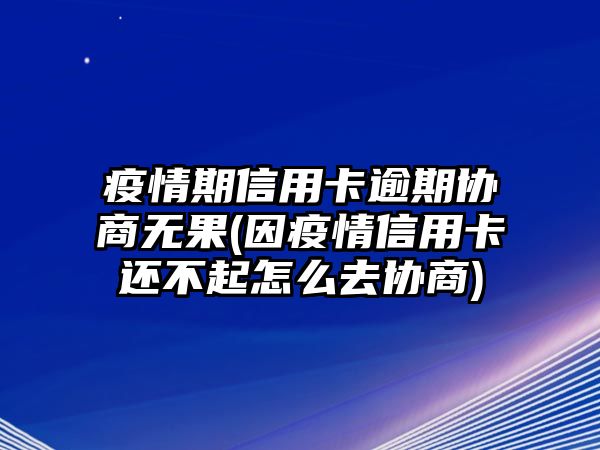 疫情期信用卡逾期協商無果(因疫情信用卡還不起怎么去協商)