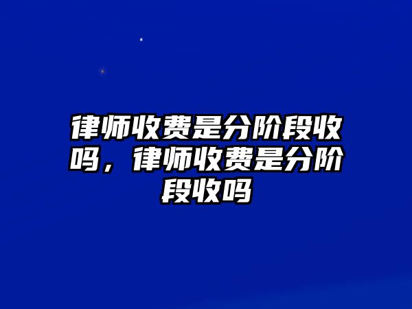 律師收費是分階段收嗎，律師收費是分階段收嗎