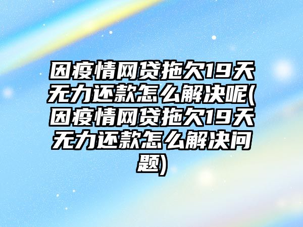 因疫情網貸拖欠19天無力還款怎么解決呢(因疫情網貸拖欠19天無力還款怎么解決問題)