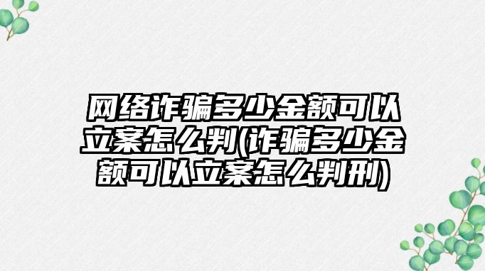 網(wǎng)絡詐騙多少金額可以立案怎么判(詐騙多少金額可以立案怎么判刑)