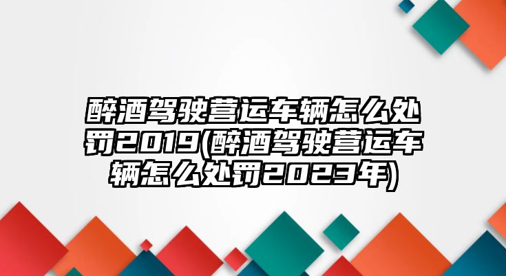 醉酒駕駛營運車輛怎么處罰2019(醉酒駕駛營運車輛怎么處罰2023年)