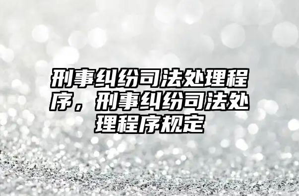 刑事糾紛司法處理程序，刑事糾紛司法處理程序規(guī)定