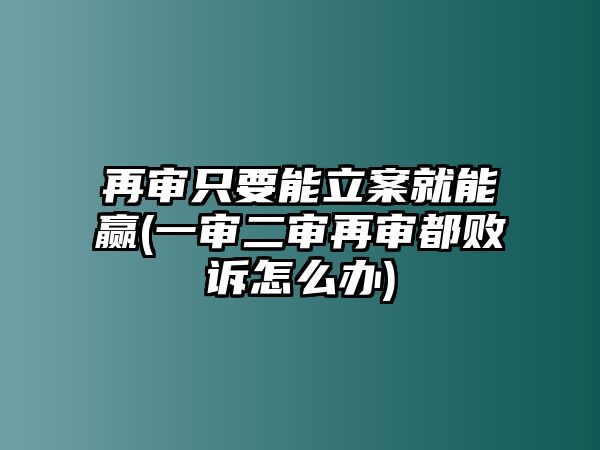 再審只要能立案就能贏(一審二審再審都敗訴怎么辦)