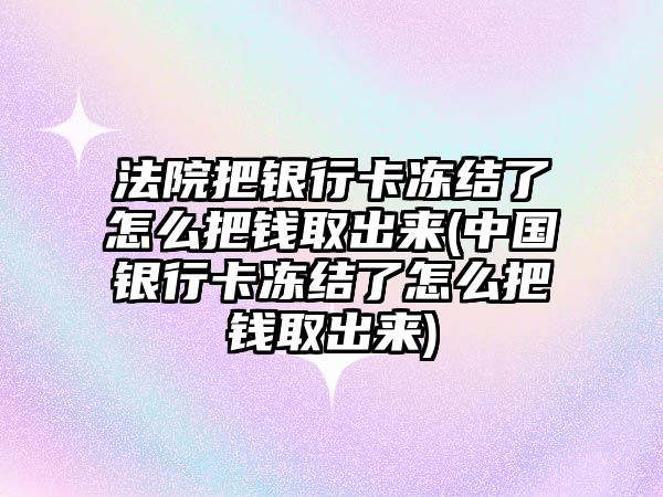 法院把銀行卡凍結(jié)了怎么把錢取出來(中國銀行卡凍結(jié)了怎么把錢取出來)