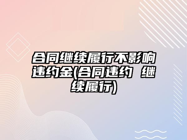 合同繼續履行不影響違約金(合同違約 繼續履行)