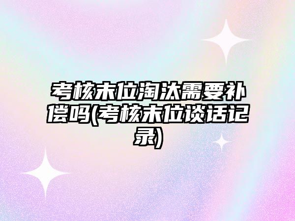 考核末位淘汰需要補償嗎(考核末位談話記錄)