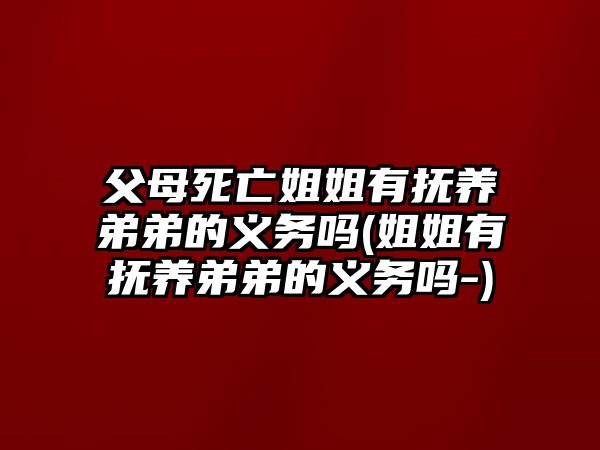 父母死亡姐姐有撫養弟弟的義務嗎(姐姐有撫養弟弟的義務嗎-)