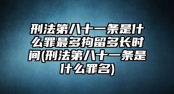 刑法第八十一條是什么罪最多拘留多長時(shí)間(刑法第八十一條是什么罪名)