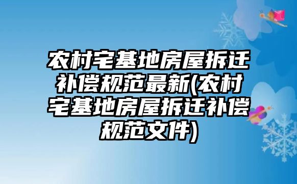 農村宅基地房屋拆遷補償規范最新(農村宅基地房屋拆遷補償規范文件)