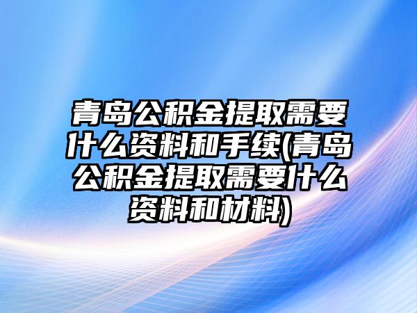 青島公積金提取需要什么資料和手續(青島公積金提取需要什么資料和材料)