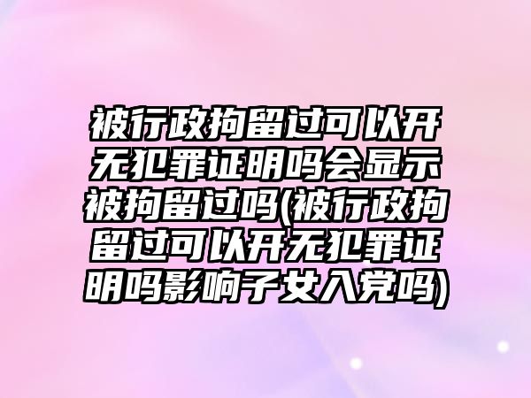 被行政拘留過可以開無犯罪證明嗎會(huì)顯示被拘留過嗎(被行政拘留過可以開無犯罪證明嗎影響子女入黨嗎)