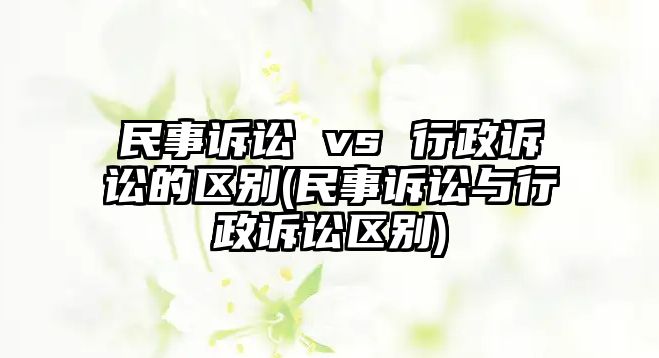 民事訴訟 vs 行政訴訟的區別(民事訴訟與行政訴訟區別)