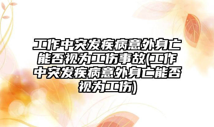 工作中突發(fā)疾病意外身亡能否視為工傷事故(工作中突發(fā)疾病意外身亡能否視為工傷)