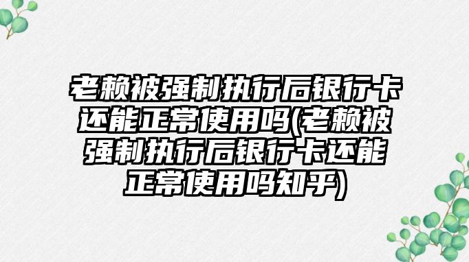 老賴被強制執行后銀行卡還能正常使用嗎(老賴被強制執行后銀行卡還能正常使用嗎知乎)