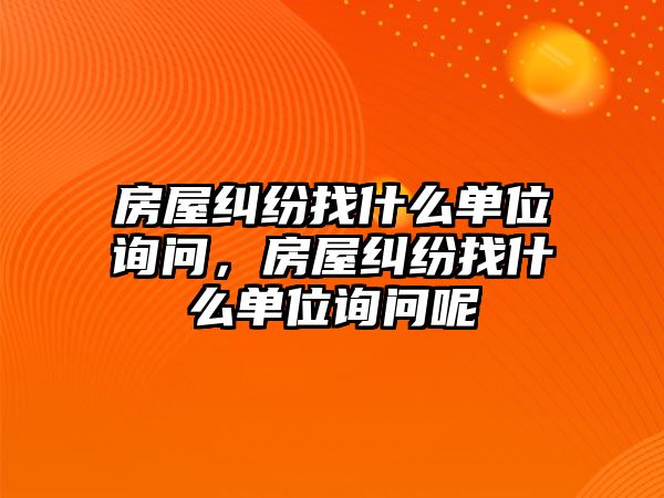 房屋糾紛找什么單位詢問，房屋糾紛找什么單位詢問呢