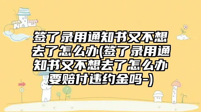 簽了錄用通知書又不想去了怎么辦(簽了錄用通知書又不想去了怎么辦要賠付違約金嗎-)